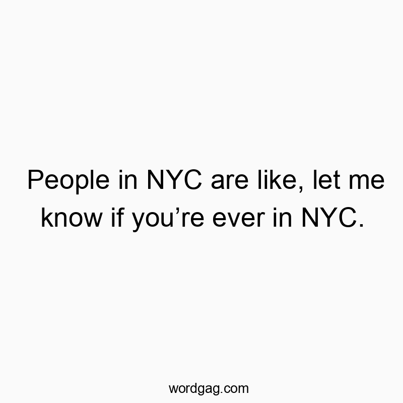 People in NYC are like, let me know if you’re ever in NYC.