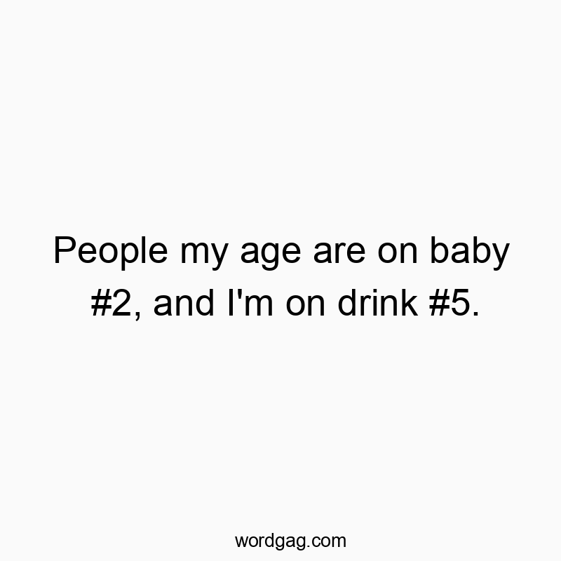 People my age are on baby #2, and I’m on drink #5.
