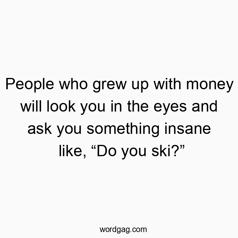 People who grew up with money will look you in the eyes and ask you something insane like, “Do you ski?”