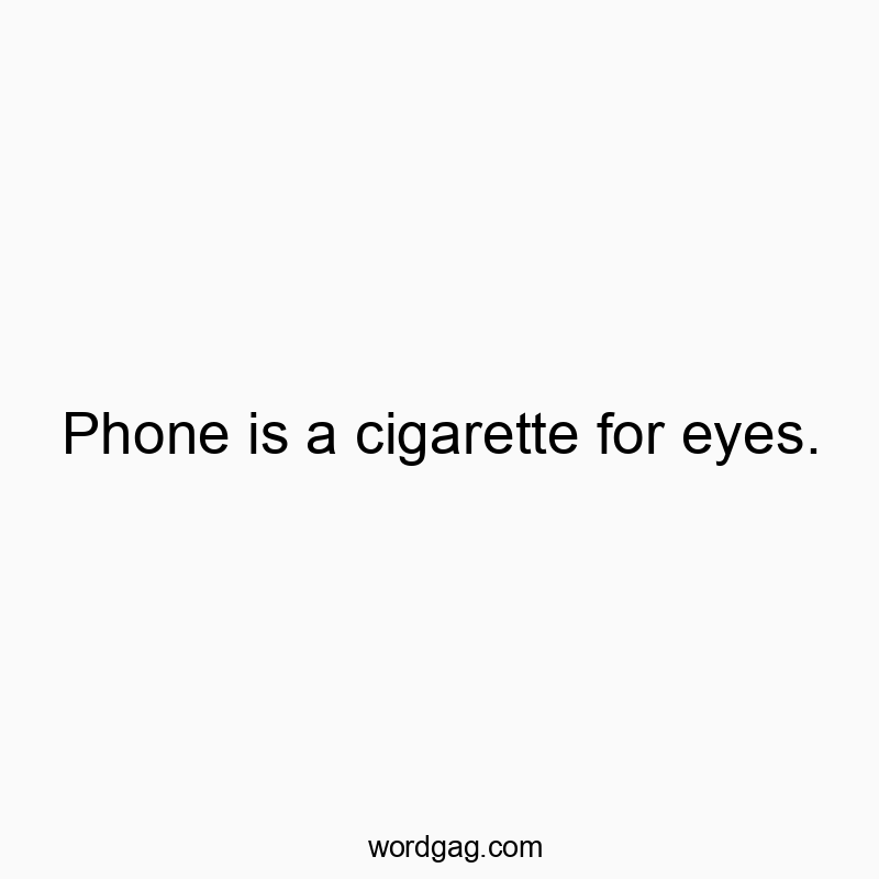 Phone is a cigarette for eyes.
