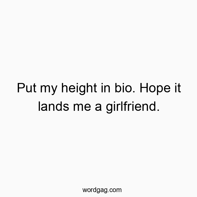 Put my height in bio. Hope it lands me a girlfriend.
