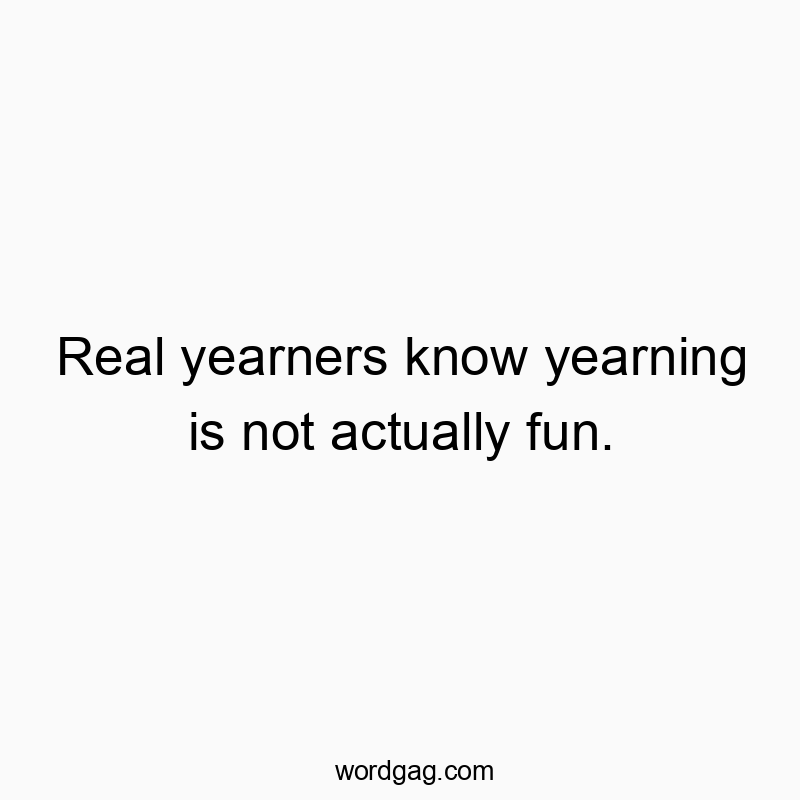 Real yearners know yearning is not actually fun.