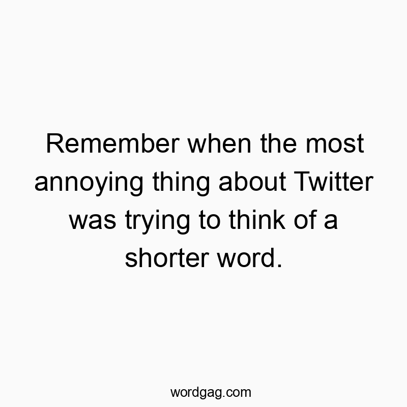 Remember when the most annoying thing about Twitter was trying to think of a shorter word.