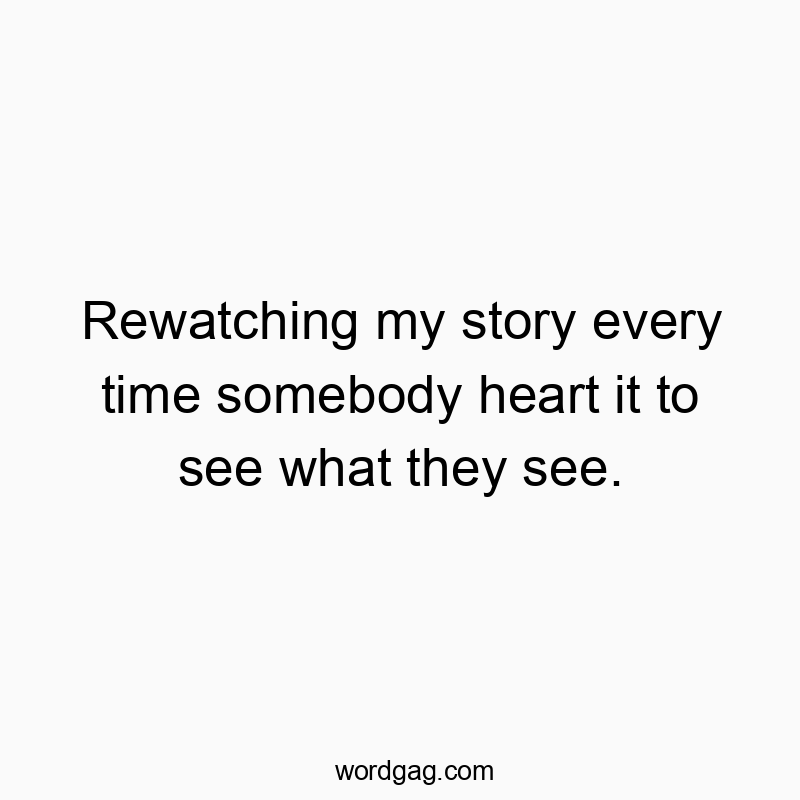 Rewatching my story every time somebody heart it to see what they see.