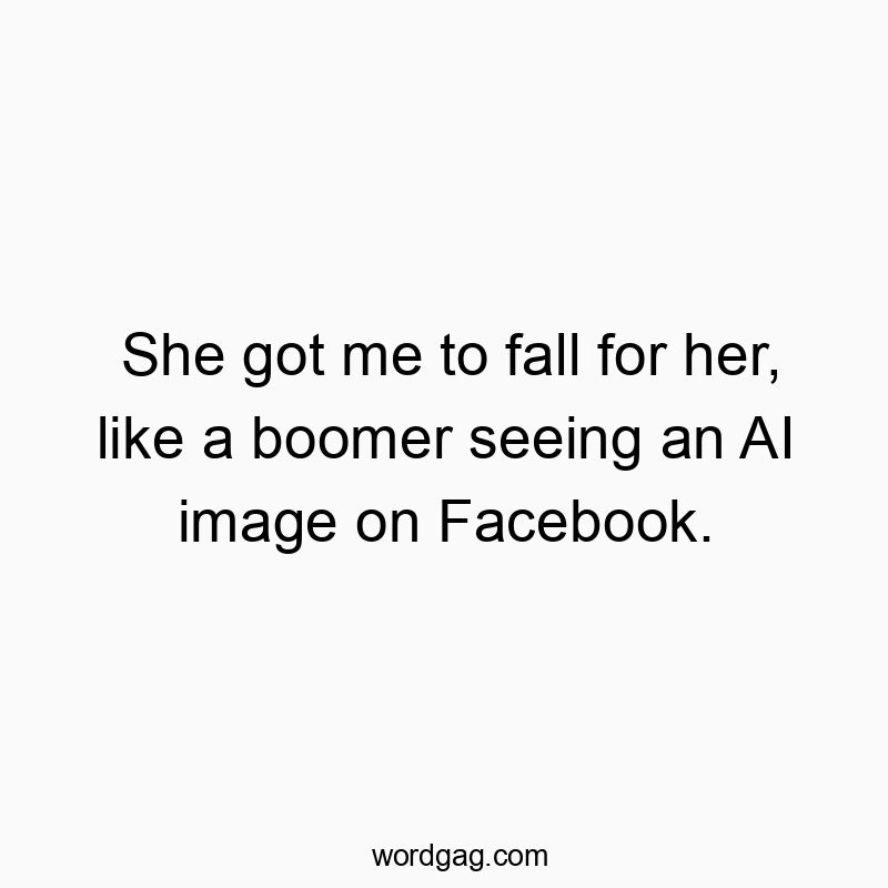 She got me to fall for her, like a boomer seeing an AI image on Facebook.