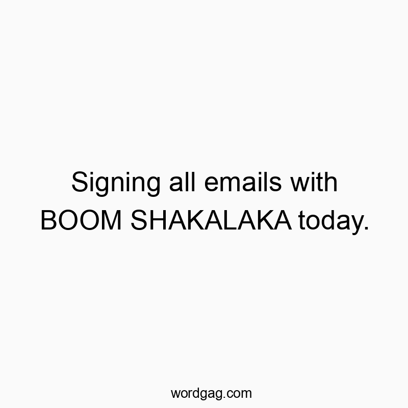 Signing all emails with BOOM SHAKALAKA today.