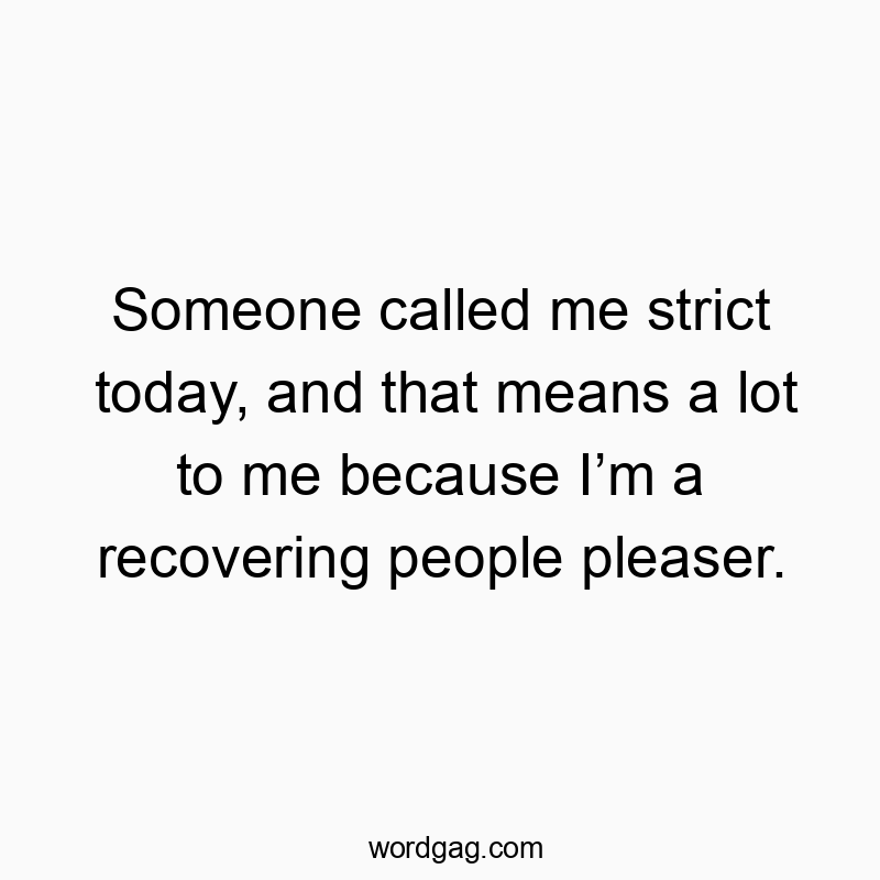 Funny strict quotes - Someone called me strict today, and that means a lot to me because I’m a recovering people pleaser.