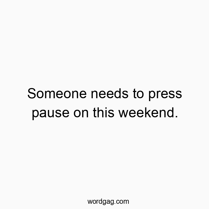 Someone needs to press pause on this weekend.