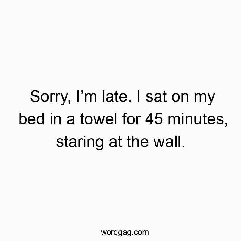 Sorry, I’m late. I sat on my bed in a towel for 45 minutes, staring at the wall.