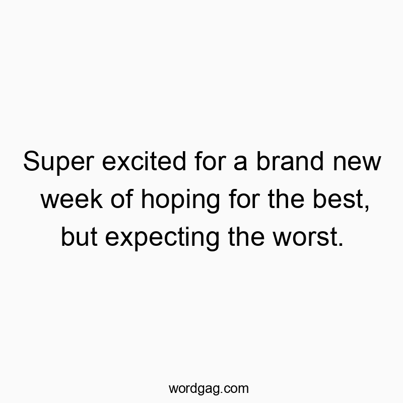 Super excited for a brand new week of hoping for the best, but expecting the worst.