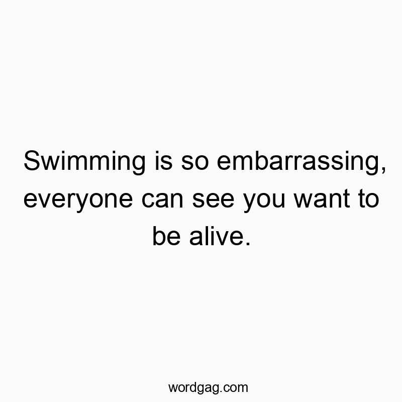 Swimming is so embarrassing, everyone can see you want to be alive.