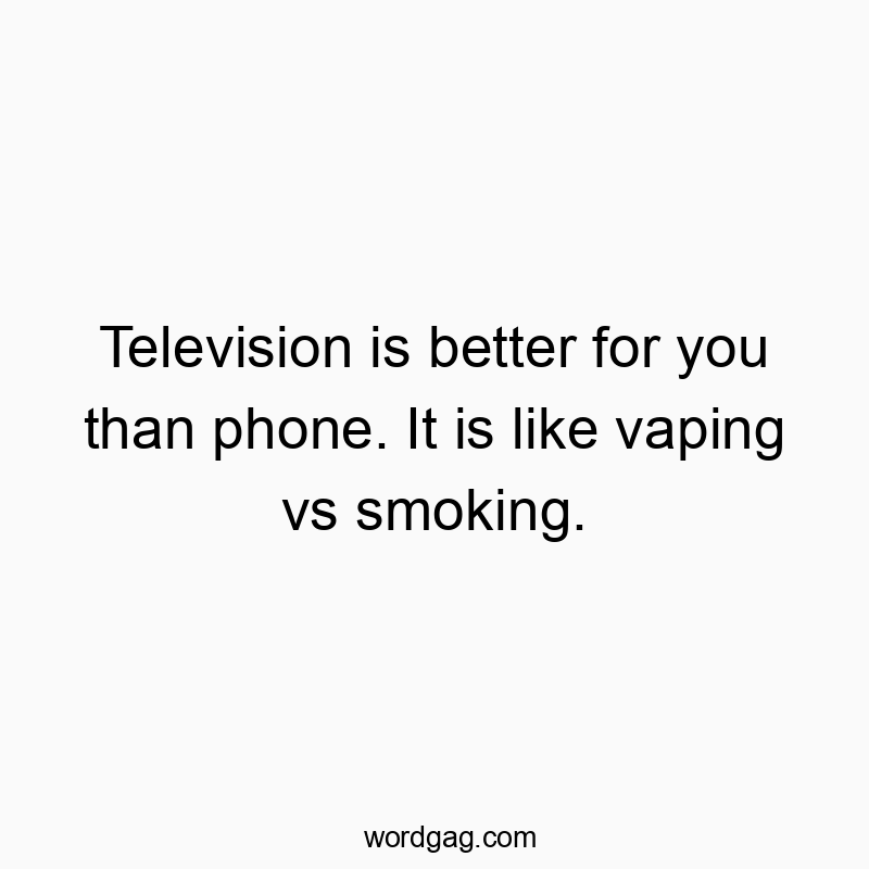 Television is better for you than phone. It is like vaping vs smoking.