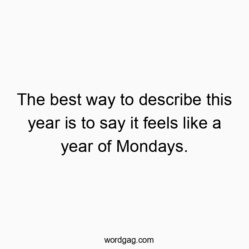 The best way to describe this year is to say it feels like a year of Mondays.