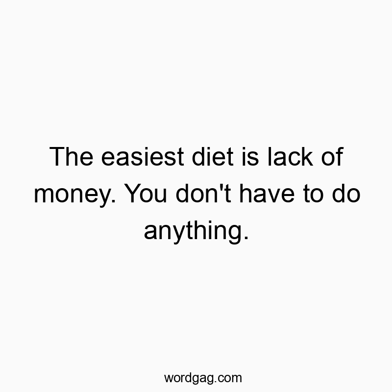 The easiest diet is lack of money. You don’t have to do anything.
