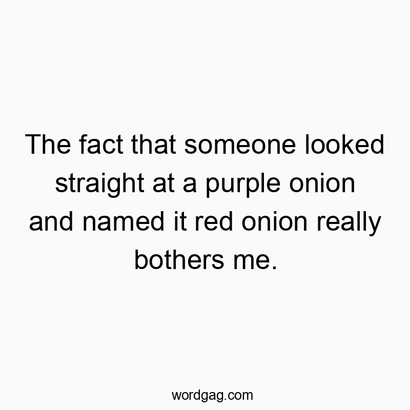 The fact that someone looked straight at a purple onion and named it red onion really bothers me.