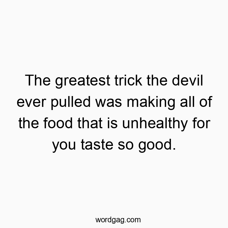 The greatest trick the devil ever pulled was making all of the food that is unhealthy for you taste so good.