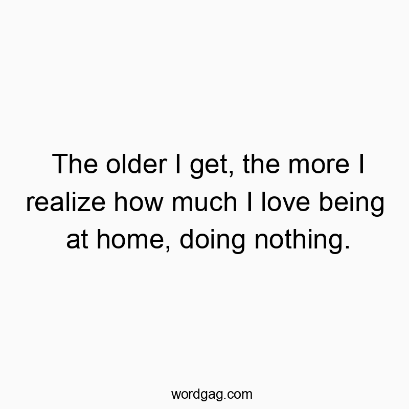 The older I get, the more I realize how much I love being at home, doing nothing.