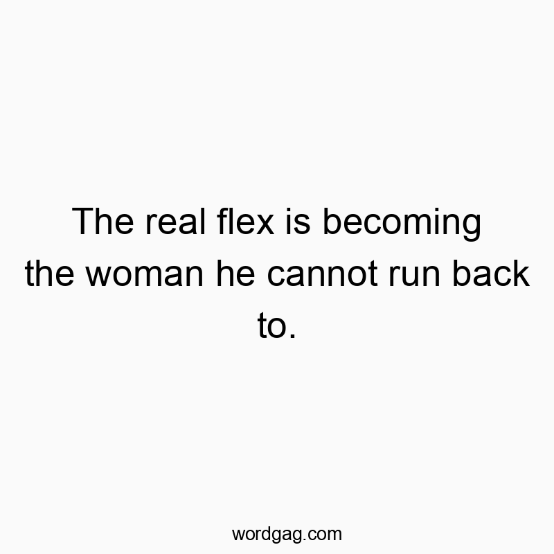 The real flex is becoming the woman he cannot run back to.