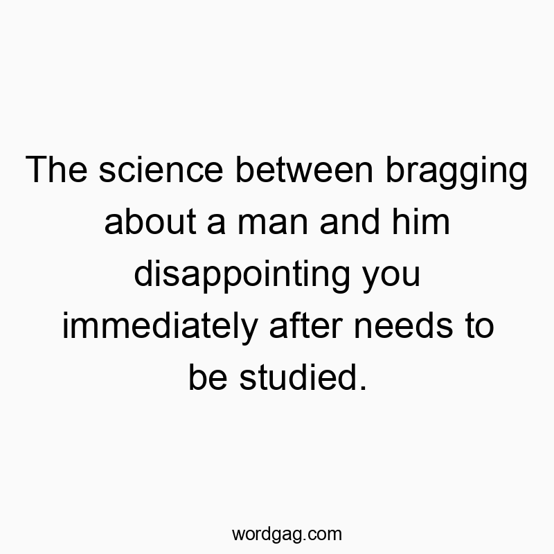 The science between bragging about a man and him disappointing you immediately after needs to be studied.