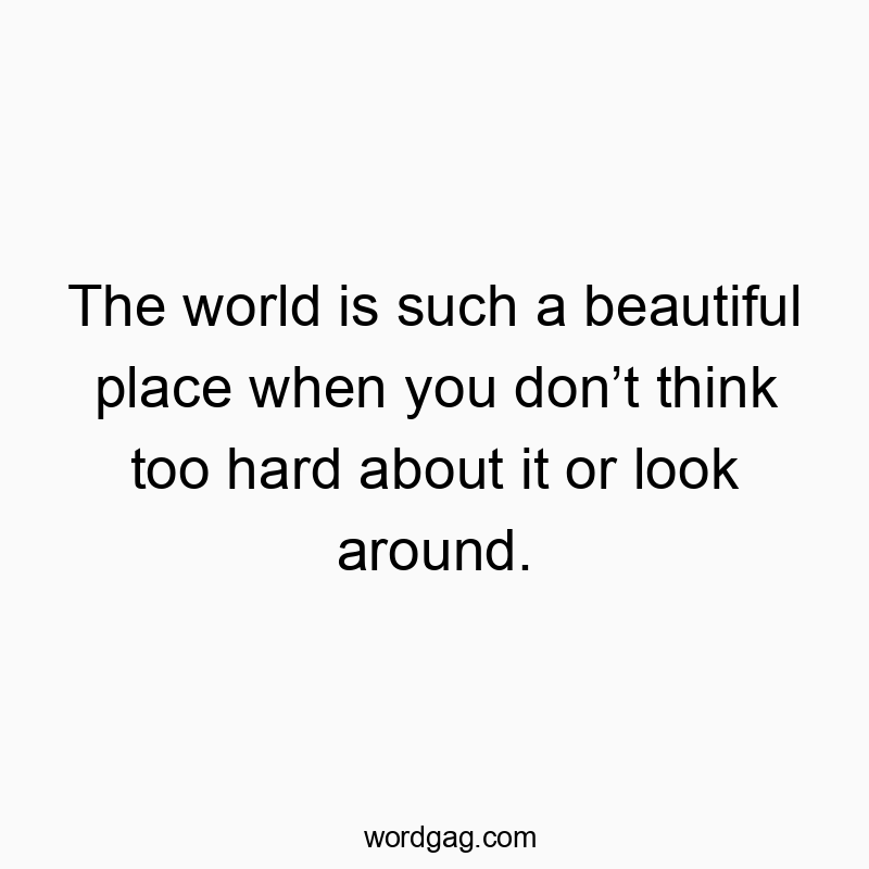 The world is such a beautiful place when you donβt think too hard about it or look around.