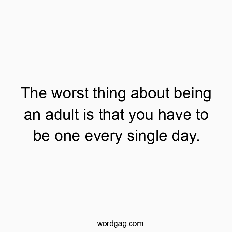 The worst thing about being an adult is that you have to be one every single day.