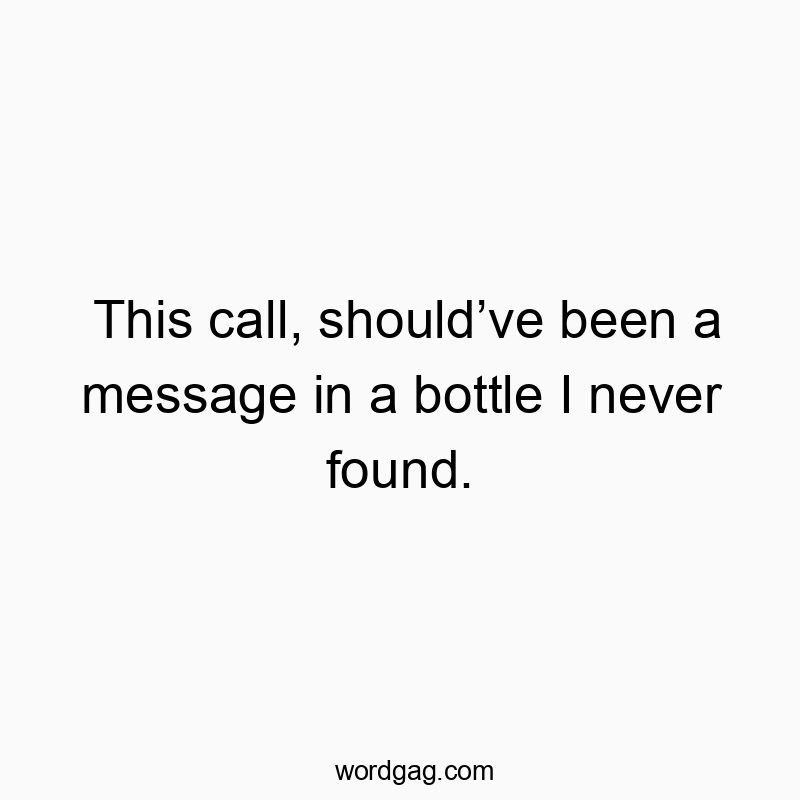 This call, shouldโve been a message in a bottle I never found.