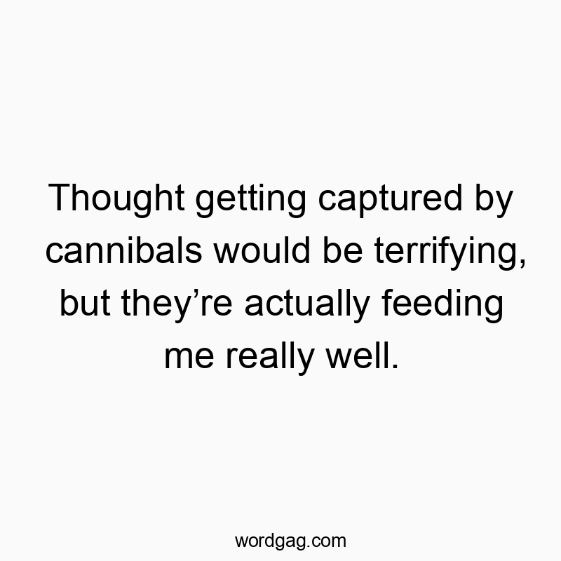 872 Funny food quotes - Thought getting captured by cannibals would be terrifying, but they’re actually feeding me really well.