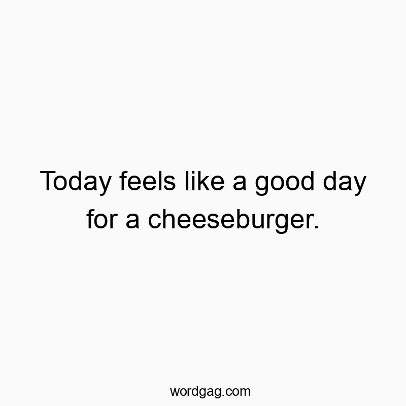 Today feels like a good day for a cheeseburger.