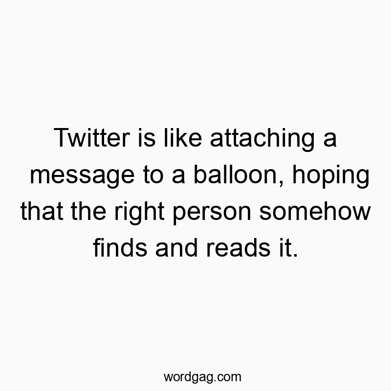 78 Funny Twitter quotes - Twitter is like attaching a message to a balloon, hoping that the right person somehow finds and reads it.