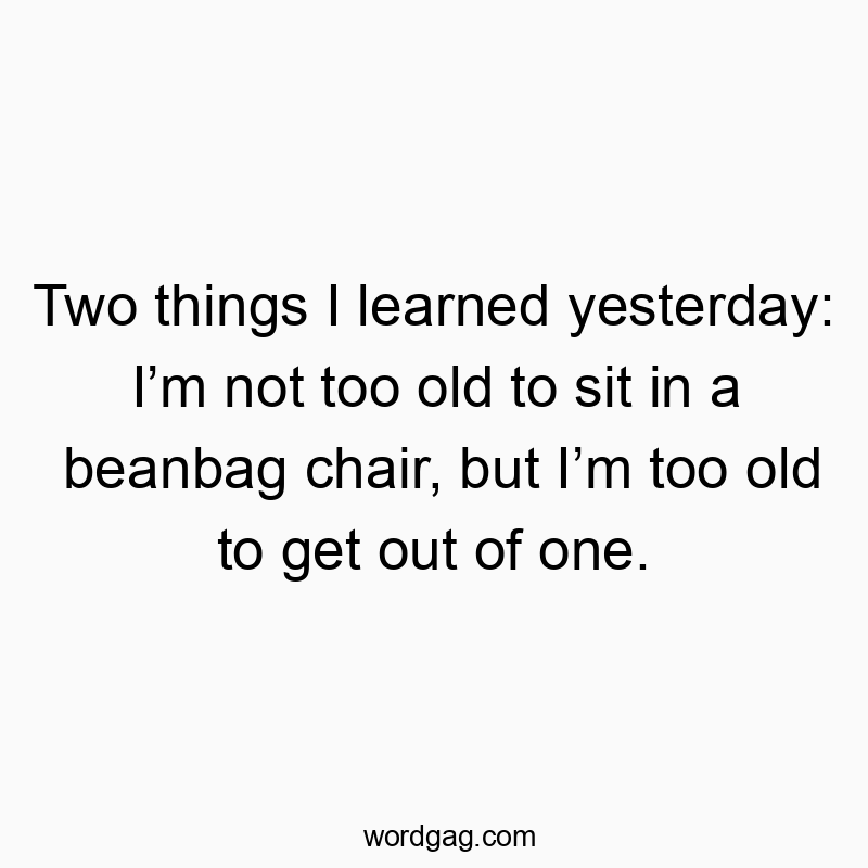 Funny getting up quotes - Two things I learned yesterday: I’m not too old to sit in a beanbag chair, but I’m too old to get out of one.