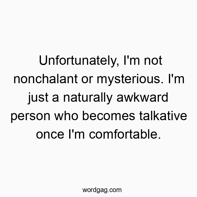 Unfortunately, I’m not nonchalant or mysterious. I’m just a naturally awkward person who becomes talkative once I’m comfortable.