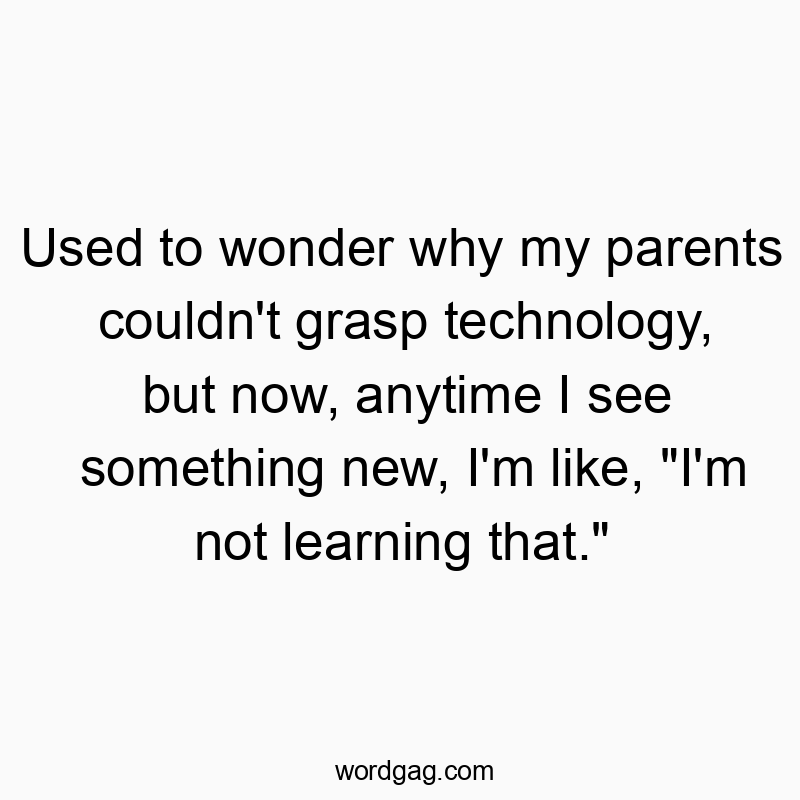 462 Funny frustration quotes - Used to wonder why my parents couldn’t grasp technology, but now, anytime I see something new, I’m like, “I’m not learning that.”