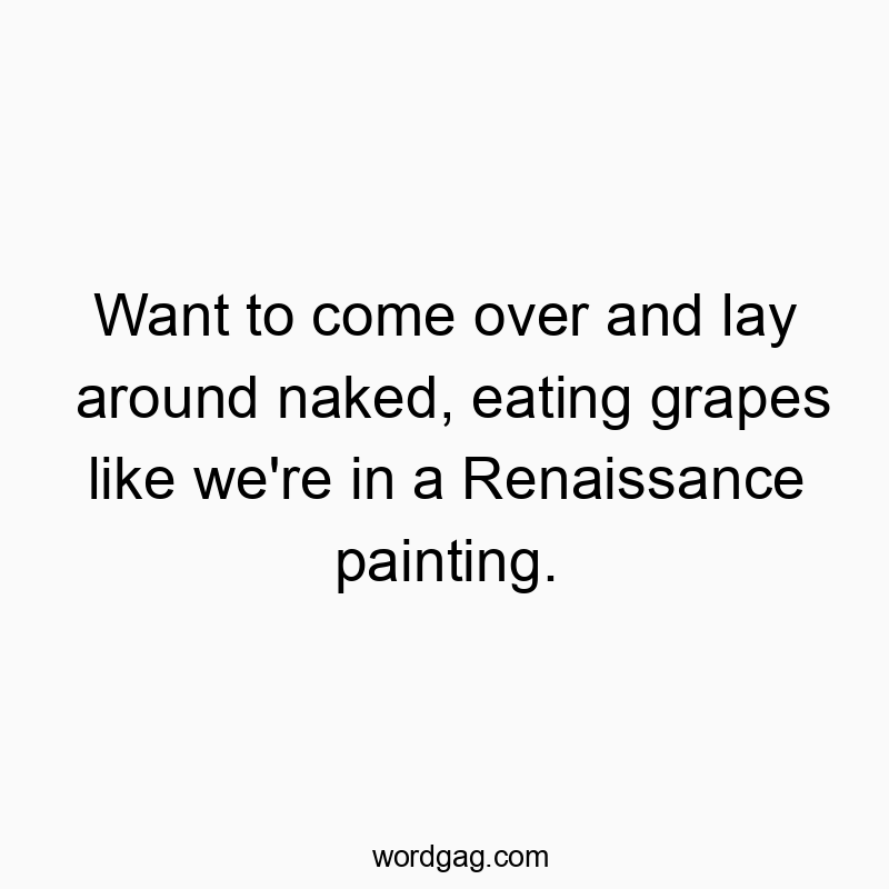 Funny renaissance quotes - Want to come over and lay around naked, eating grapes like we’re in a Renaissance painting.