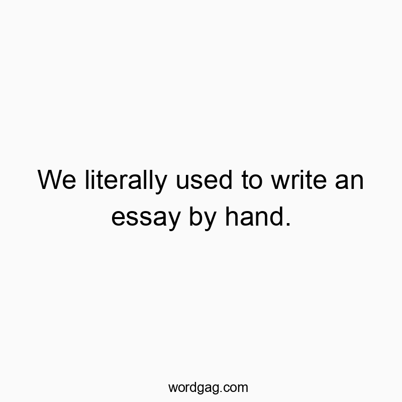 Funny essay quotes - We literally used to write an essay by hand.