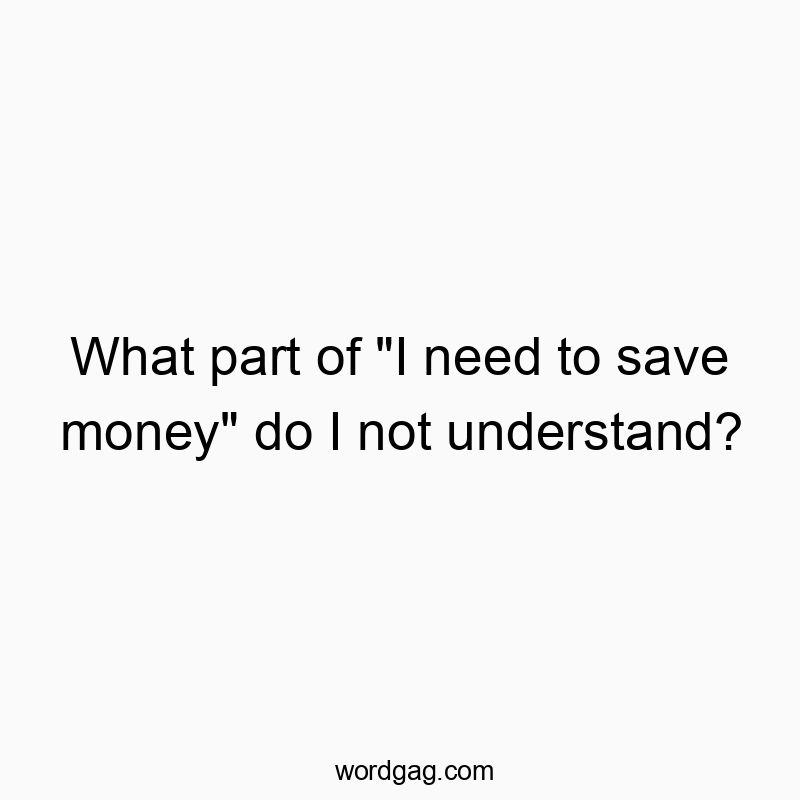 What part of “I need to save money” do I not understand?