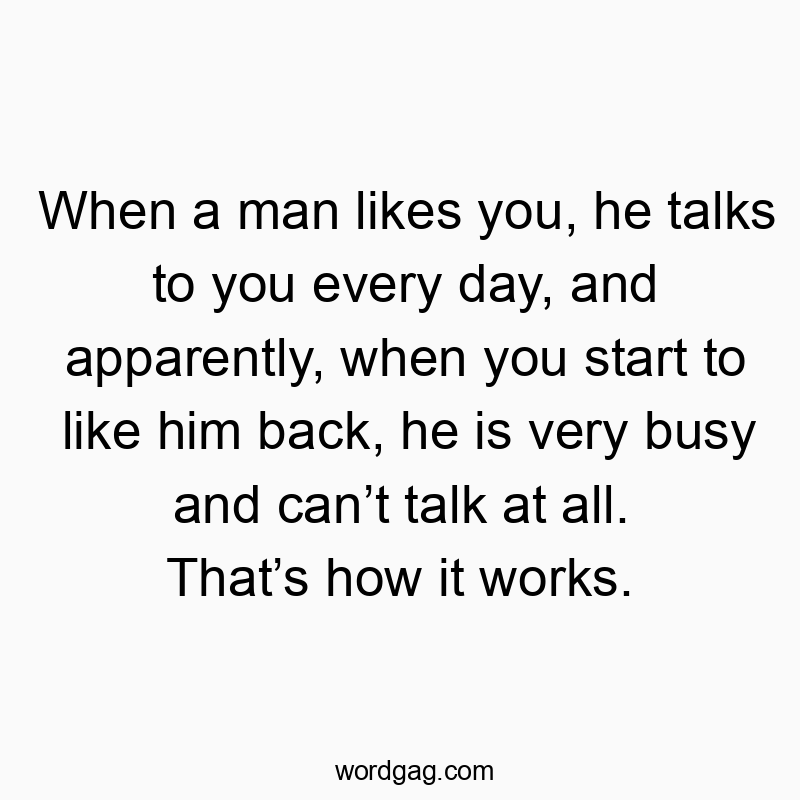 When a man likes you, he talks to you every day, and apparently, when you start to like him back, he is very busy and canโt talk at all. Thatโs how it works.
