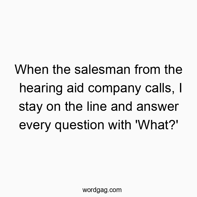 685 Funny communication quotes - When the salesman from the hearing aid company calls, I stay on the line and answer every question with ‘What?’