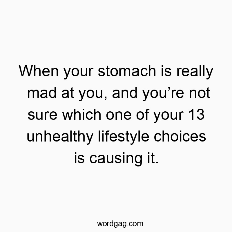When your stomach is really mad at you, and youโre not sure which one of your 13 unhealthy lifestyle choices is causing it.