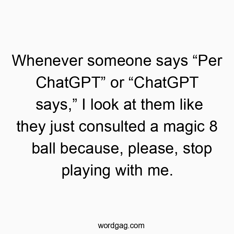 Whenever someone says โPer ChatGPTโ or โChatGPT says,โ I look at them like they just consulted a magic 8 ball because, please, stop playing with me.