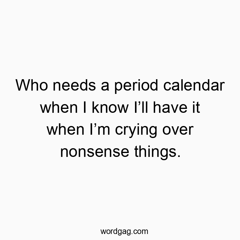 Funny know quotes - Who needs a period calendar when I know I’ll have it when I’m crying over nonsense things.