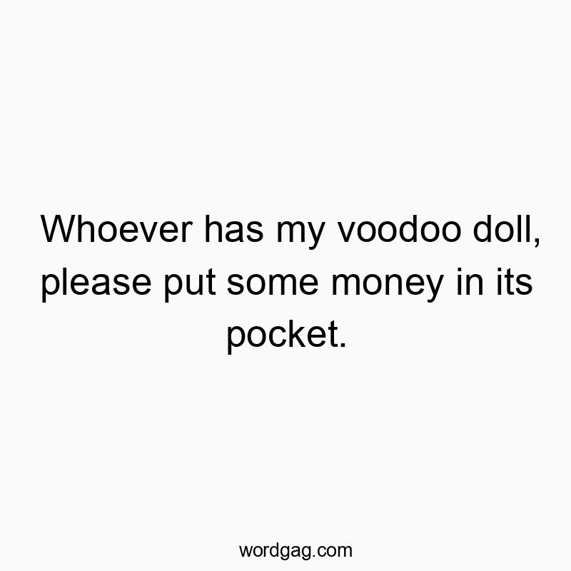 Whoever has my voodoo doll, please put some money in its pocket.