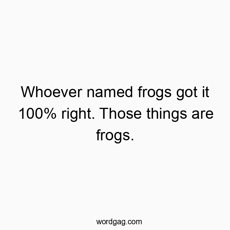 Whoever named frogs got it 100% right. Those things are frogs.