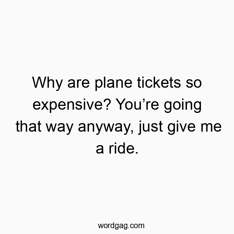 Why are plane tickets so expensive? Youโre going that way anyway, just give me a ride.