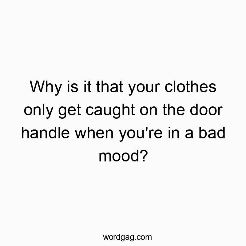 Funny door handle quotes - Why is it that your clothes only get caught on the door handle when you’re in a bad mood?