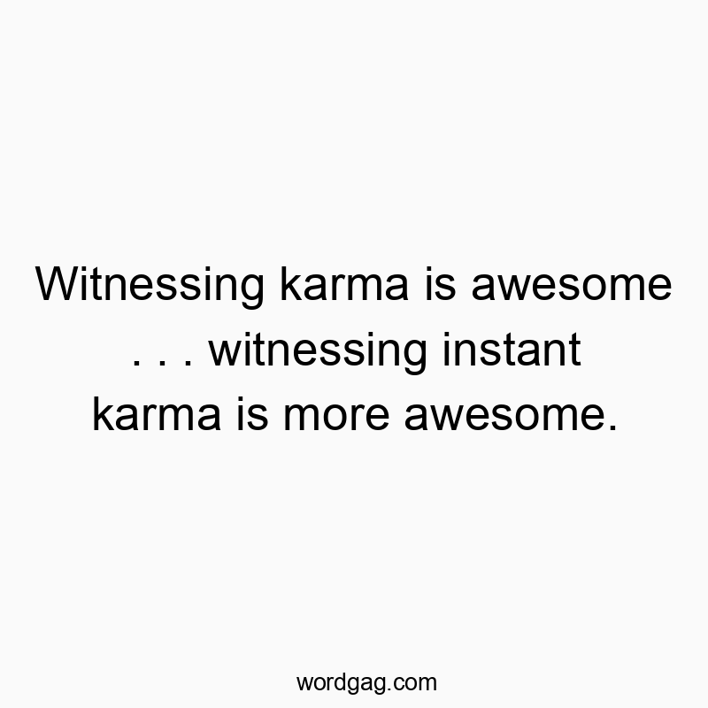 Witnessing karma is awesome . . . witnessing instant karma is more awesome.
