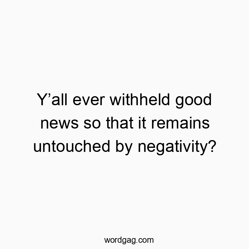 Y’all ever withheld good news so that it remains untouched by negativity?