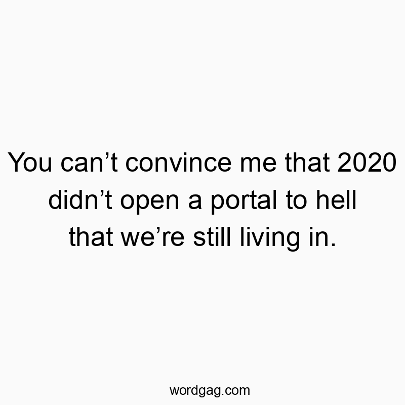 You can’t convince me that 2020 didn’t open a portal to hell that we’re still living in.