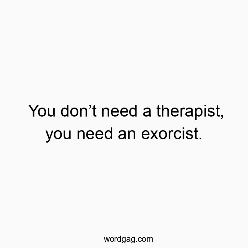 You donโt need a therapist, you need an exorcist.