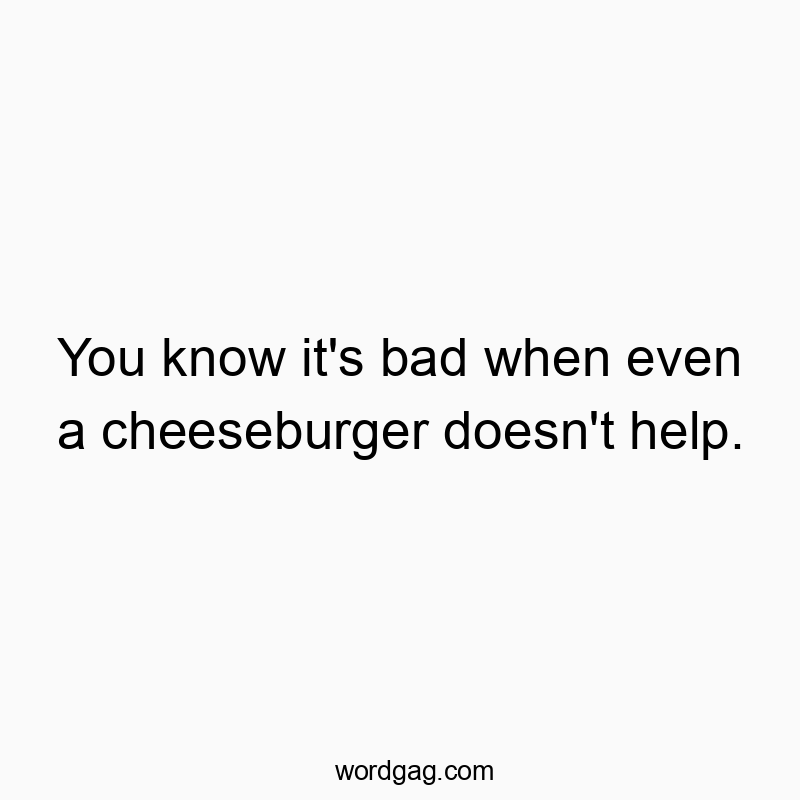 462 Funny frustration quotes - You know it’s bad when even a cheeseburger doesn’t help.