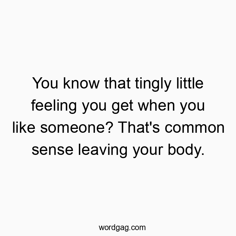 You know that tingly little feeling you get when you like someone? That’s common sense leaving your body.